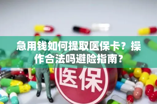 急用钱如何提取医保卡？操作合法吗避险指南？